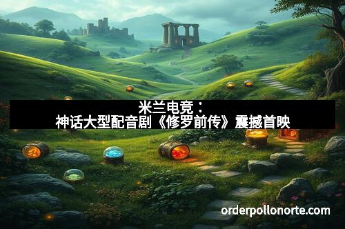 米兰电竞：神话大型配音剧《修罗前传》震撼首映